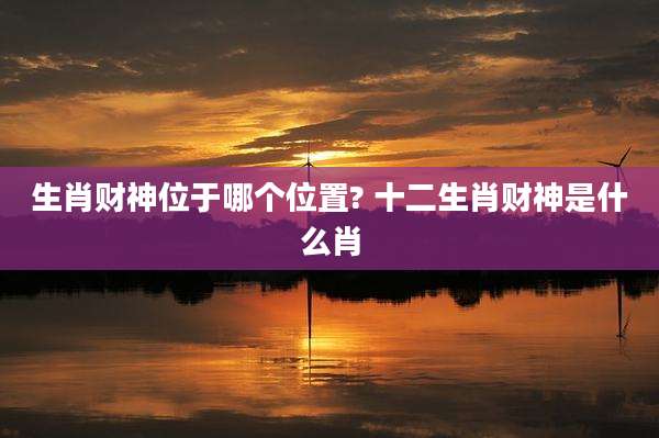 生肖财神位于哪个位置? 十二生肖财神是什么肖