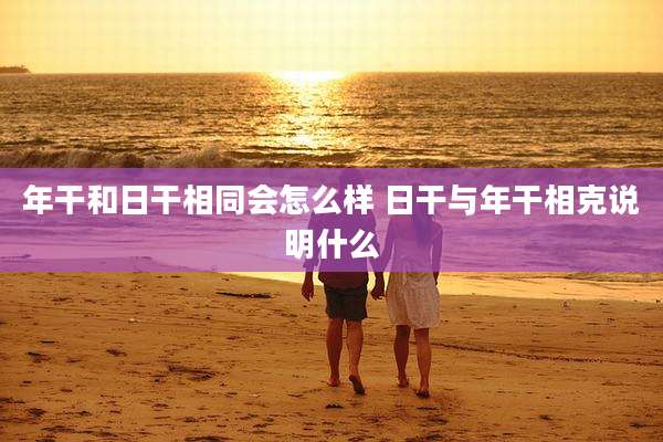 年干和日干相同会怎么样 日干与年干相克说明什么