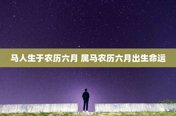 马人生于农历六月 属马农历六月出生命运