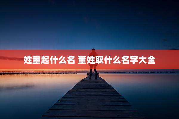 姓董起什么名 董姓取什么名字大全