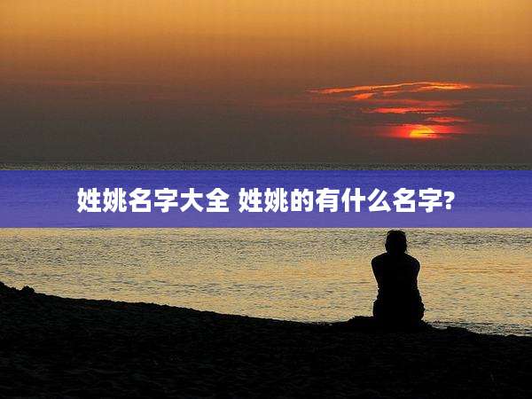 姓姚名字大全 姓姚的有什么名字?