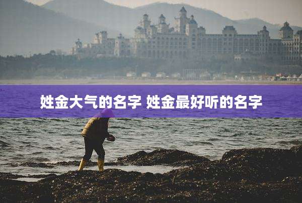 姓金大气的名字 姓金最好听的名字