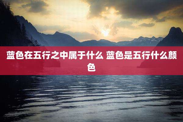 蓝色在五行之中属于什么 蓝色是五行什么颜色