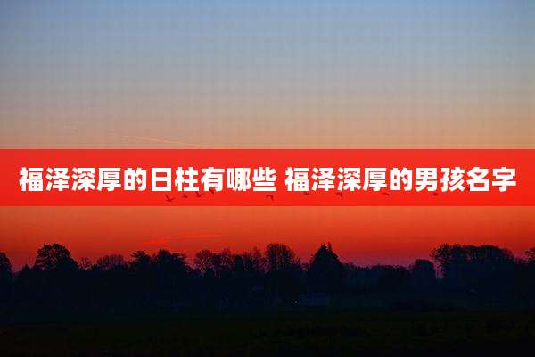 福泽深厚的日柱有哪些 福泽深厚的男孩名字