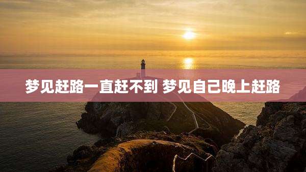 梦见赶路一直赶不到 梦见自己晚上赶路