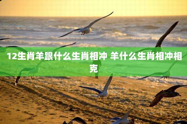 12生肖羊跟什么生肖相冲 羊什么生肖相冲相克