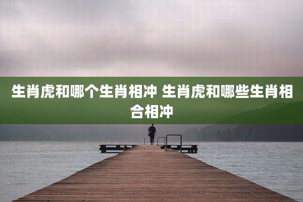 生肖虎和哪个生肖相冲 生肖虎和哪些生肖相合相冲