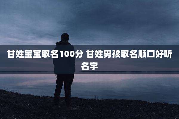 甘姓宝宝取名100分 甘姓男孩取名顺口好听名字