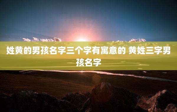 姓黄的男孩名字三个字有寓意的 黄姓三字男孩名字