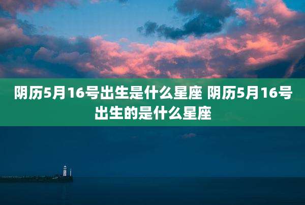 阴历5月16号出生是什么星座 阴历5月16号出生的是什么星座