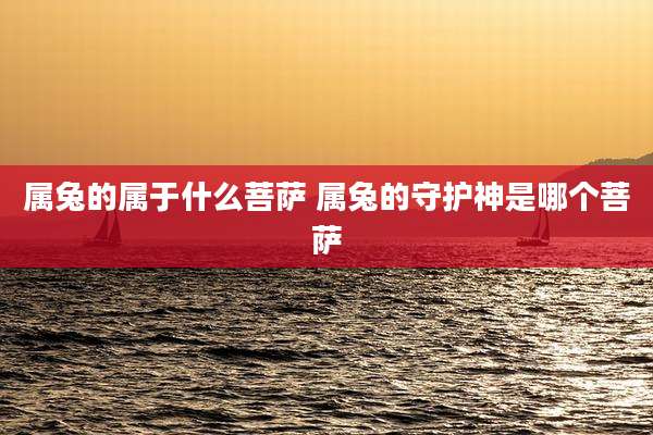 属兔的属于什么菩萨 属兔的守护神是哪个菩萨
