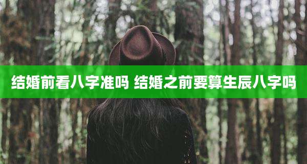 结婚前看八字准吗 结婚之前要算生辰八字吗