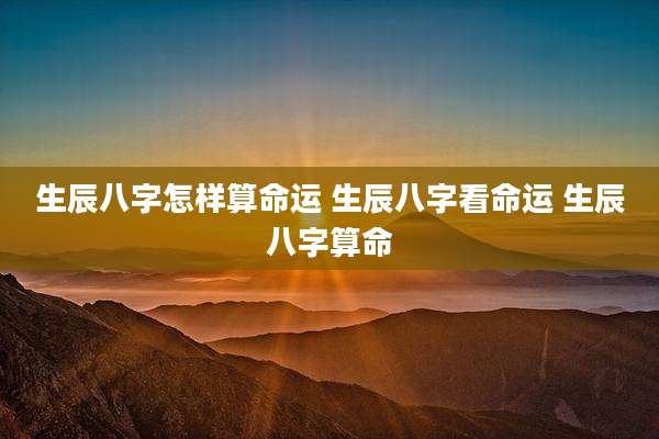 生辰八字怎样算命运 生辰八字看命运 生辰八字算命