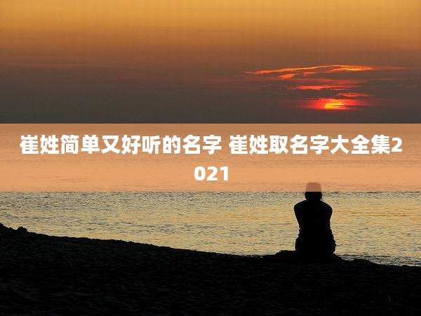 崔姓简单又好听的名字 崔姓取名字大全集2021