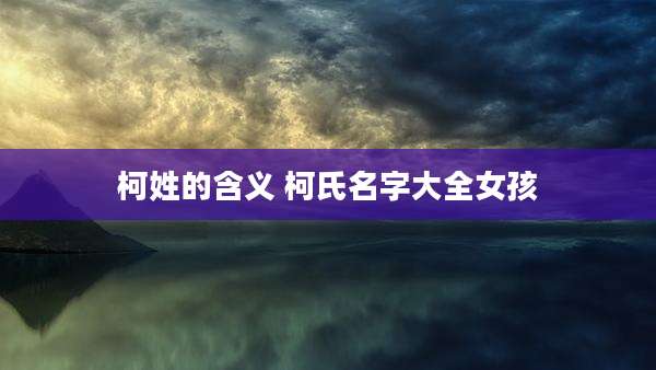 柯姓的含义 柯氏名字大全女孩