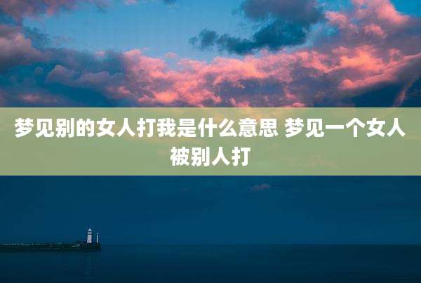 梦见别的女人打我是什么意思 梦见一个女人被别人打