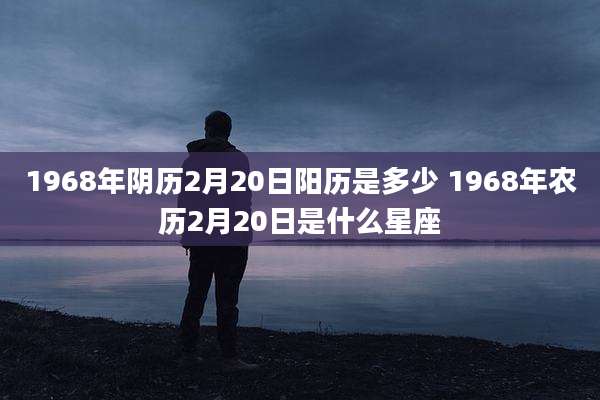 1968年阴历2月20日阳历是多少 1968年农历2月20日是什么星座