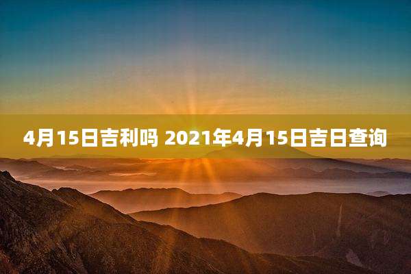 4月15日吉利吗 2021年4月15日吉日查询