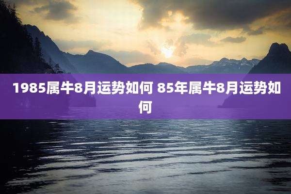1985属牛8月运势如何 85年属牛8月运势如何