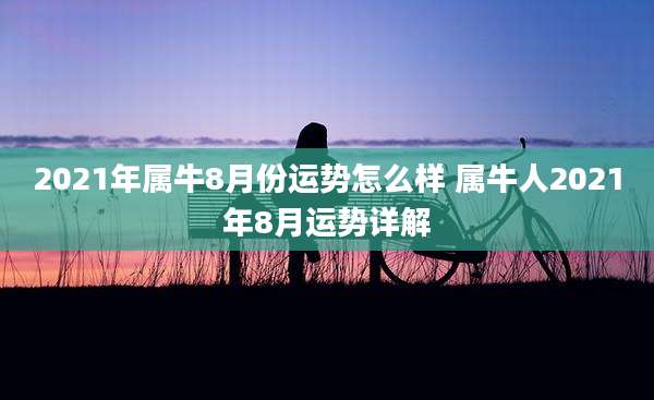 2021年属牛8月份运势怎么样 属牛人2021年8月运势详解