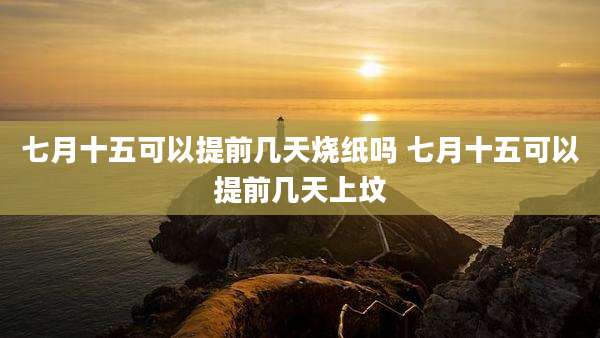 七月十五可以提前几天烧纸吗 七月十五可以提前几天上坟