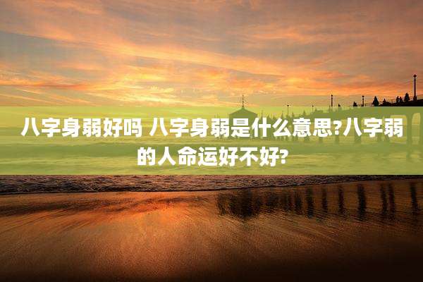 八字身弱好吗 八字身弱是什么意思?八字弱的人命运好不好?