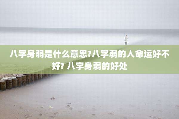 八字身弱是什么意思?八字弱的人命运好不好? 八字身弱的好处