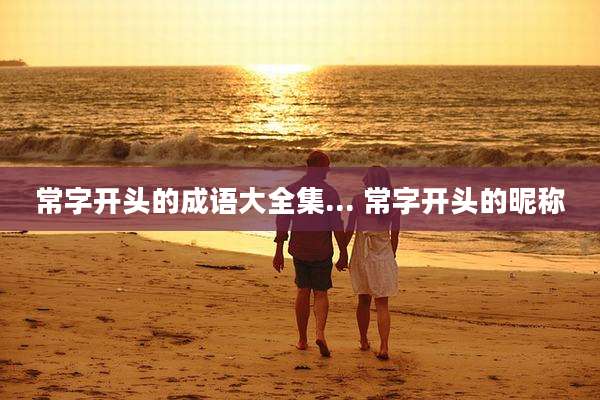 常字开头的成语大全集... 常字开头的昵称