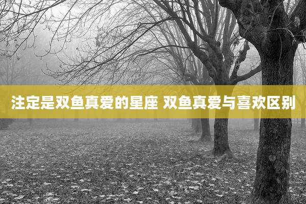 注定是双鱼真爱的星座 双鱼真爱与喜欢区别