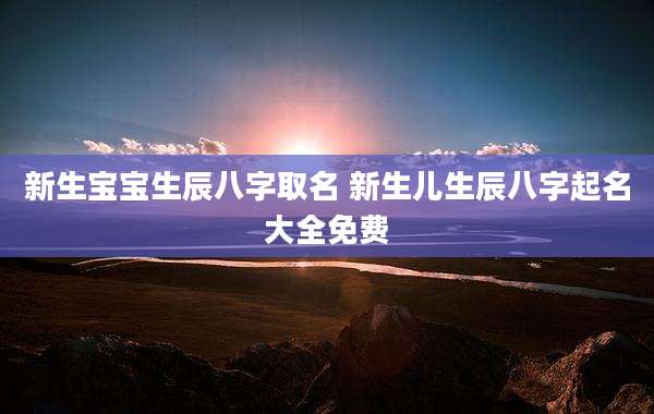 新生宝宝生辰八字取名 新生儿生辰八字起名大全免费