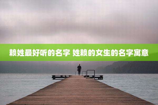 赖姓最好听的名字 姓赖的女生的名字寓意