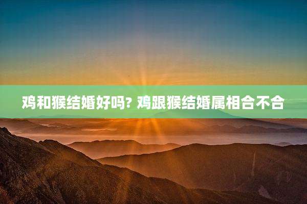 鸡和猴结婚好吗? 鸡跟猴结婚属相合不合