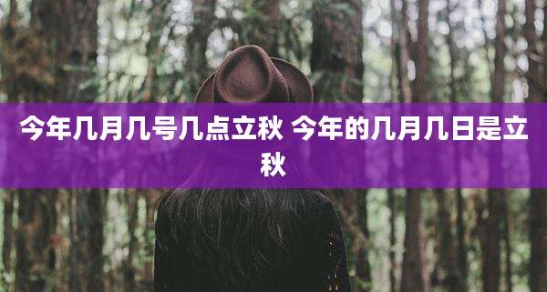 今年几月几号几点立秋 今年的几月几日是立秋