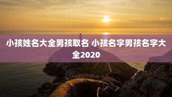 小孩姓名大全男孩取名 小孩名字男孩名字大全2020