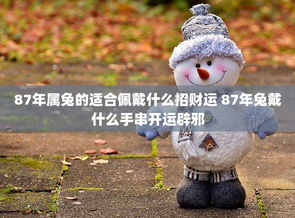 87年属兔的适合佩戴什么招财运 87年兔戴什么手串开运辟邪