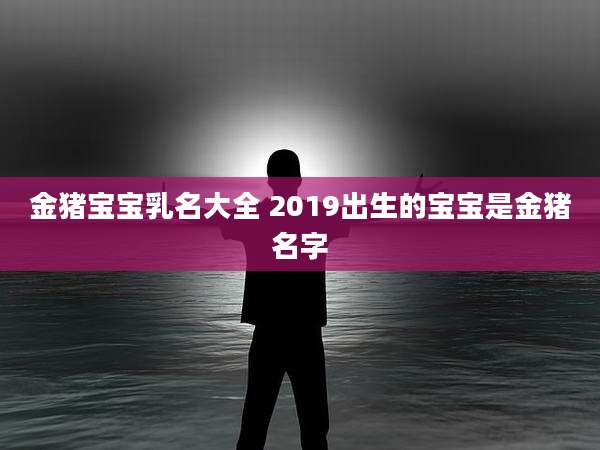 金猪宝宝乳名大全 2019出生的宝宝是金猪名字