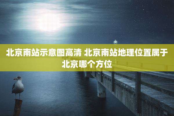 北京南站示意图高清 北京南站地理位置属于北京哪个方位