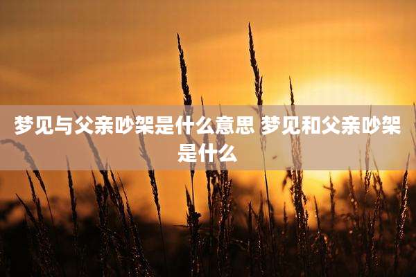 梦见与父亲吵架是什么意思 梦见和父亲吵架是什么