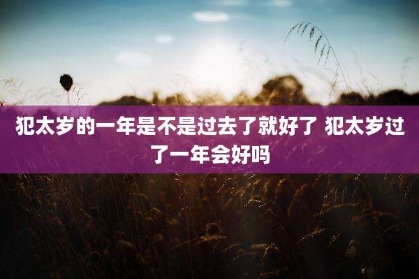 犯太岁的一年是不是过去了就好了 犯太岁过了一年会好吗
