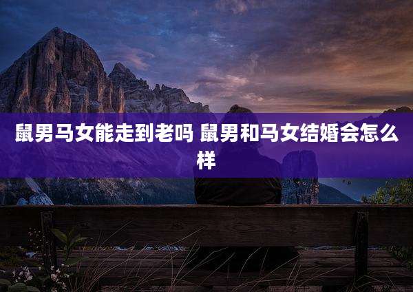 鼠男马女能走到老吗 鼠男和马女结婚会怎么样