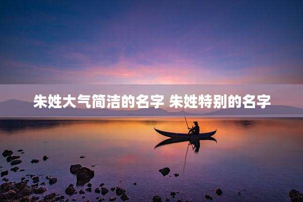 朱姓大气简洁的名字 朱姓特别的名字