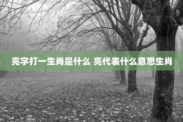 亮字打一生肖是什么 亮代表什么意思生肖