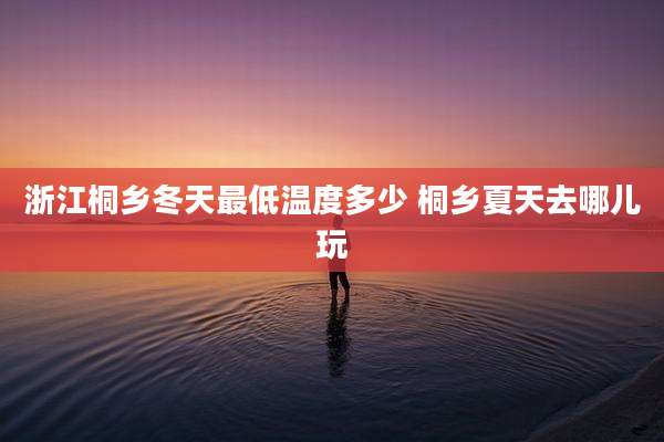 浙江桐乡冬天最低温度多少 桐乡夏天去哪儿玩