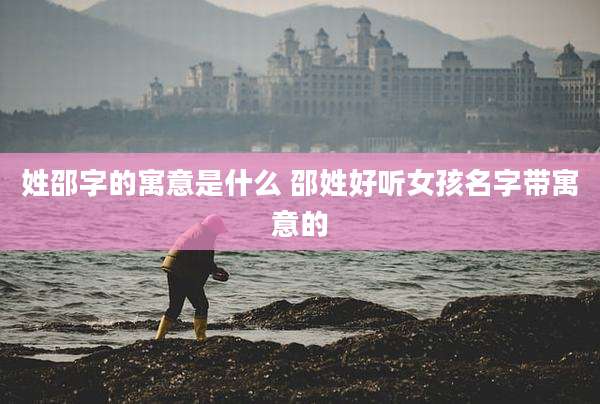 姓邵字的寓意是什么 邵姓好听女孩名字带寓意的