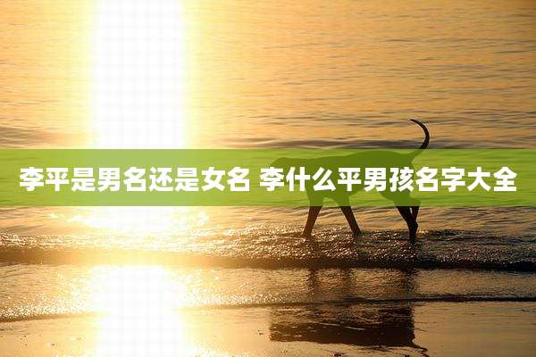 李平是男名还是女名 李什么平男孩名字大全