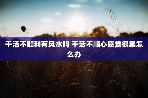 干活不顺利有风水吗 干活不顺心感觉很累怎么办