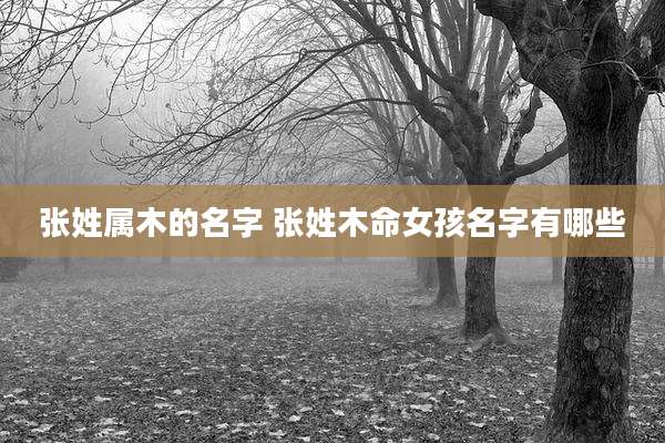 张姓属木的名字 张姓木命女孩名字有哪些