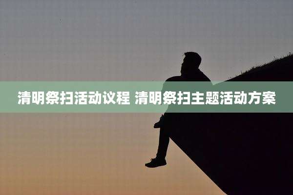 清明祭扫活动议程 清明祭扫主题活动方案