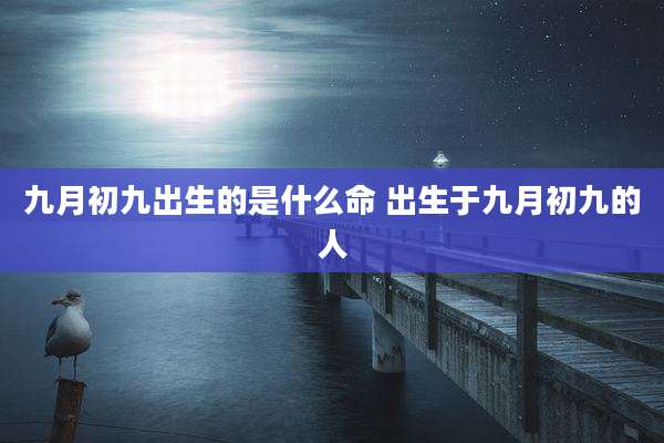 九月初九出生的是什么命 出生于九月初九的人
