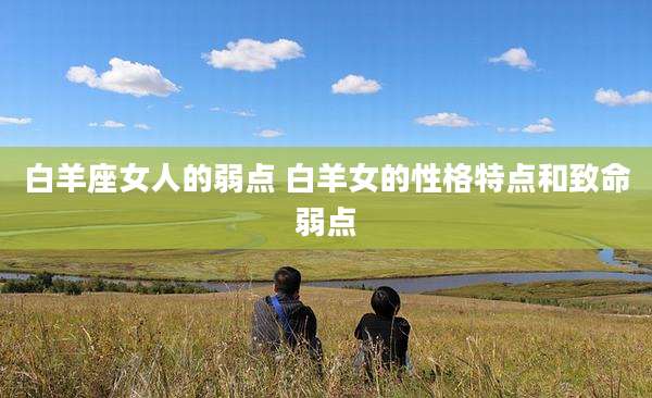 白羊座女人的弱点 白羊女的性格特点和致命弱点